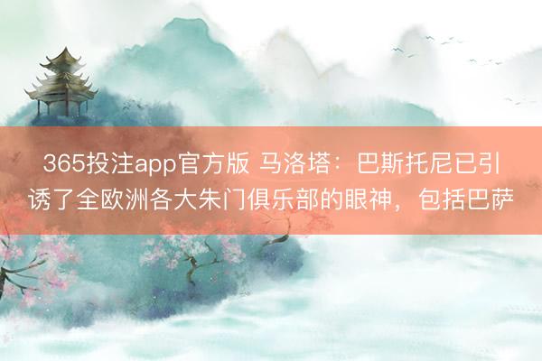 365投注app官方版 马洛塔：巴斯托尼已引诱了全欧洲各大朱门俱乐部的眼神，包括巴萨