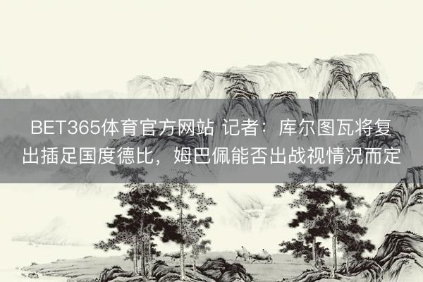 BET365体育官方网站 记者：库尔图瓦将复出插足国度德比，姆巴佩能否出战视情况而定