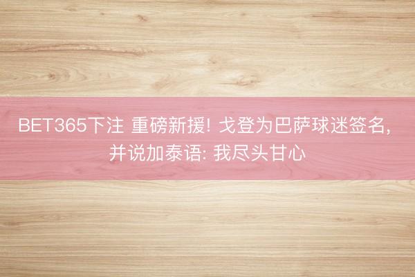 BET365下注 重磅新援! 戈登为巴萨球迷签名， 并说加泰语: 我尽头甘心