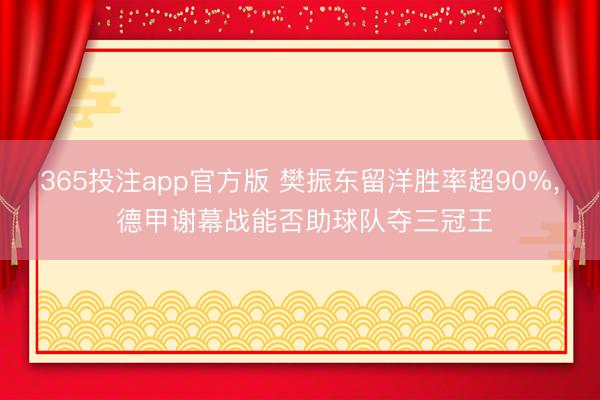 365投注app官方版 樊振东留洋胜率超90%, 德甲谢幕战能否助球队夺三冠王