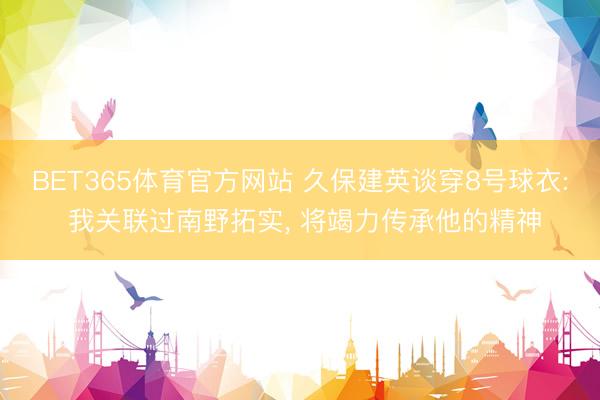 BET365体育官方网站 久保建英谈穿8号球衣: 我关联过南野拓实， 将竭力传承他的精神