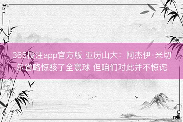 365投注app官方版 亚历山大：阿杰伊·米切尔省略惊骇了全寰球 但咱们对此并不惊诧