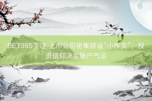 BET365下注 上市公司密集辟谣“小作文”，投资信仰决定账户气运