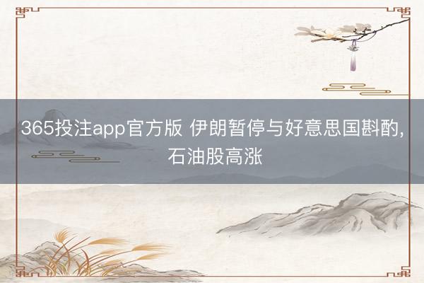 365投注app官方版 伊朗暂停与好意思国斟酌， 石油股高涨