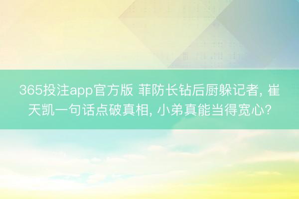 365投注app官方版 菲防长钻后厨躲记者， 崔天凯一句话点破真相， 小弟真能当得宽心?