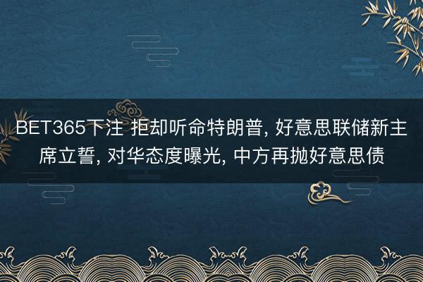 BET365下注 拒却听命特朗普， 好意思联储新主席立誓， 对华态度曝光， 中方再抛好意思债