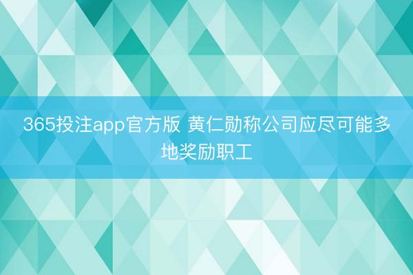 365投注app官方版 黄仁勋称公司应尽可能多地奖励职工