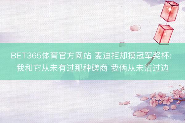 BET365体育官方网站 麦迪拒却摸冠军奖杯: 我和它从未有过那种磋商 我俩从未沾过边