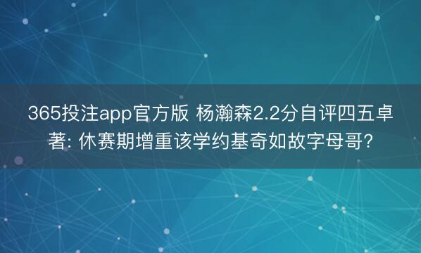 365投注app官方版 杨瀚森2.2分自评四五卓著: 休赛期增重该学约基奇如故字母哥?