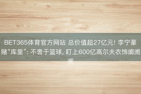 BET365体育官方网站 总价值超27亿元! 李宁豪赌“库里”: 不啻于篮球， 盯上600亿高尔夫衣饰阛阓