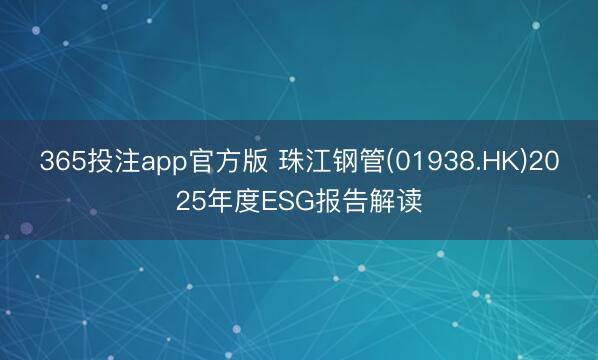 365投注app官方版 珠江钢管(01938.HK)2025年度ESG报告解读