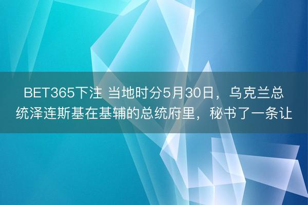 BET365下注 当地时分5月30日，乌克兰总统泽连斯基在基辅的总统府里，秘书了一条让