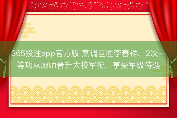 365投注app官方版 烹调巨匠李春祥，2次一等功从厨师晋升大校军衔，享受军级待遇