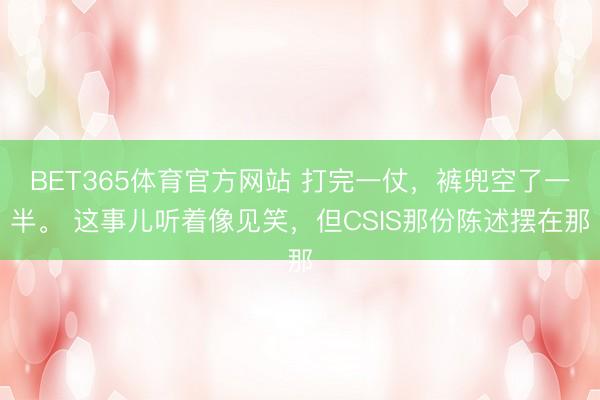 BET365体育官方网站 打完一仗，裤兜空了一半。 这事儿听着像见笑，但CSIS那份陈述摆在那
