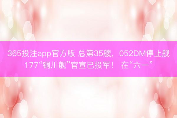 365投注app官方版 总第35艘，052DM停止舰177“铜川舰”官宣已投军！ 在“六一”