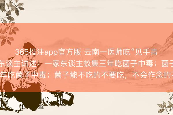 365投注app官方版 云南一医师吃“见手青”中毒后眩晕2天，当事东谈主讲述：一家东谈主蚁集三年吃菌子中毒；菌子能不吃的不要吃，不会作念的不要吃！