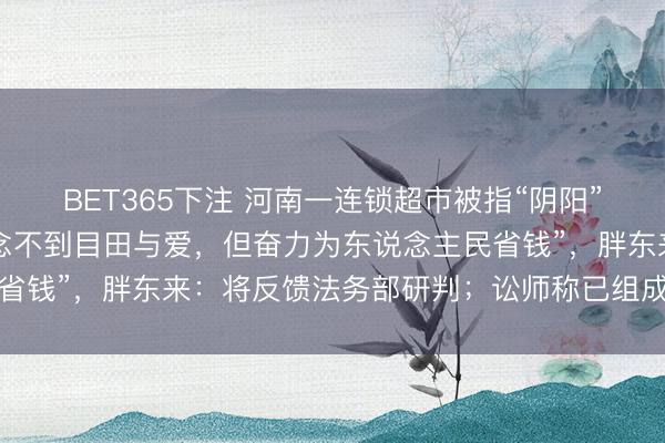 BET365下注 河南一连锁超市被指“阴阳”胖东来,告白语称“作念不到目田与爱,但奋力为东说念主民省钱”,胖东来:将反馈法务部研判;讼师称已组成不刚直竞争