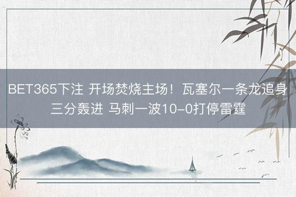 BET365下注 开场焚烧主场！瓦塞尔一条龙追身三分轰进 马刺一波10-0打停雷霆
