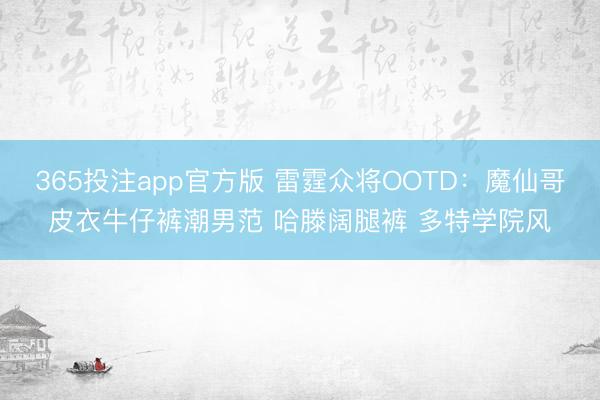 365投注app官方版 雷霆众将OOTD：魔仙哥皮衣牛仔裤潮男范 哈滕阔腿裤 多特学院风