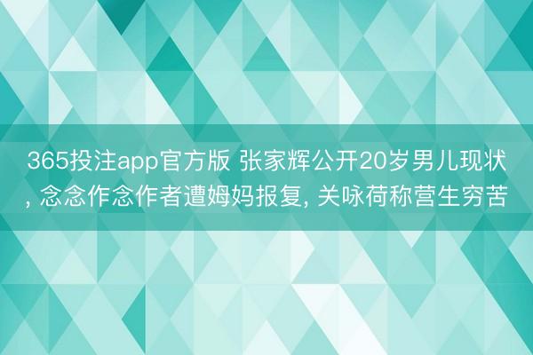 365投注app官方版 张家辉公开20岁男儿现状， 念念作念作者遭姆妈报复， 关咏荷称营生穷苦