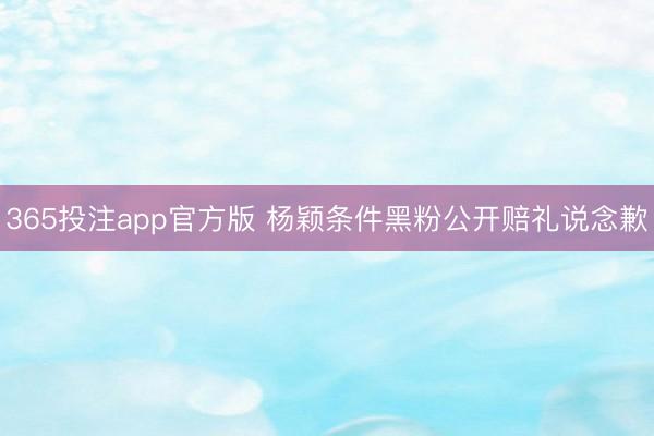 365投注app官方版 杨颖条件黑粉公开赔礼说念歉