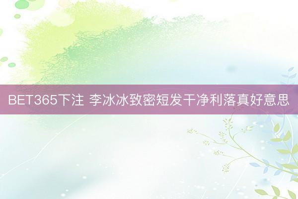 BET365下注 李冰冰致密短发干净利落真好意思