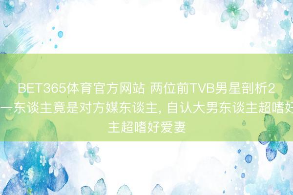 BET365体育官方网站 两位前TVB男星剖析20年! 一东谈主竟是对方媒东谈主, 自认大男东谈主超嗜好爱妻