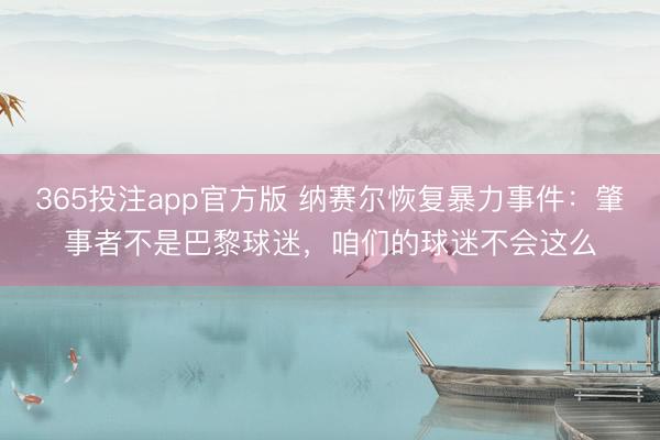 365投注app官方版 纳赛尔恢复暴力事件:肇事者不是巴黎球迷,咱们的球迷不会这么