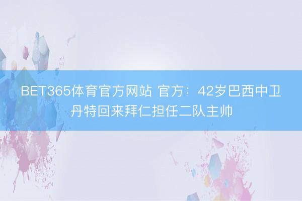 BET365体育官方网站 官方：42岁巴西中卫丹特回来拜仁担任二队主帅