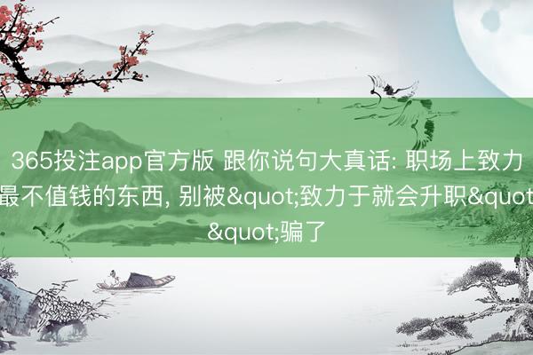 365投注app官方版 跟你说句大真话: 职场上致力于是最不值钱的东西， 别被"致力于就会升职"骗了