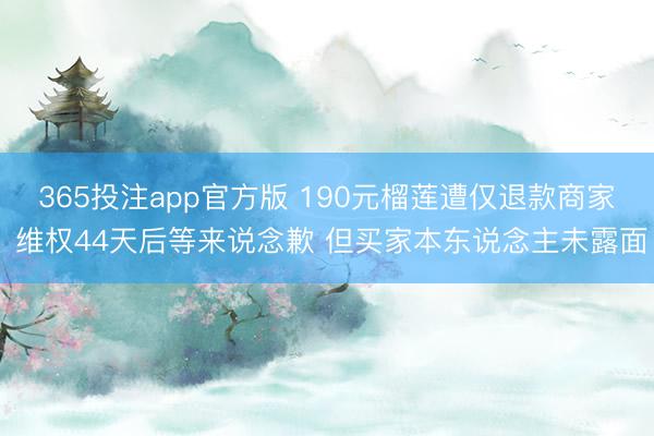365投注app官方版 190元榴莲遭仅退款商家 维权44天后等来说念歉 但买家本东说念主未露面