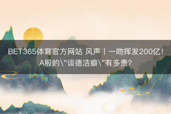 BET365体育官方网站 风声丨一吻挥发200亿!A股的