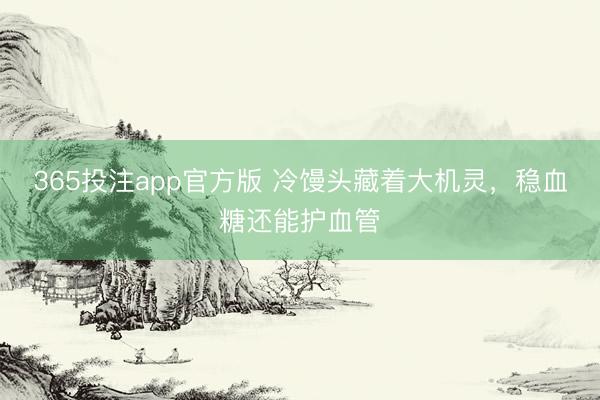 365投注app官方版 冷馒头藏着大机灵,稳血糖还能护血管