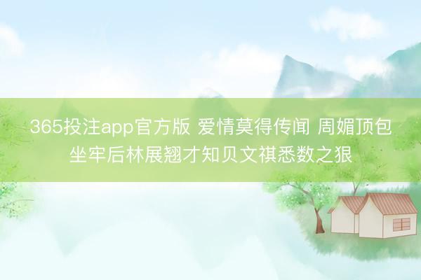 365投注app官方版 爱情莫得传闻 周媚顶包坐牢后林展翘才知贝文祺悉数之狠