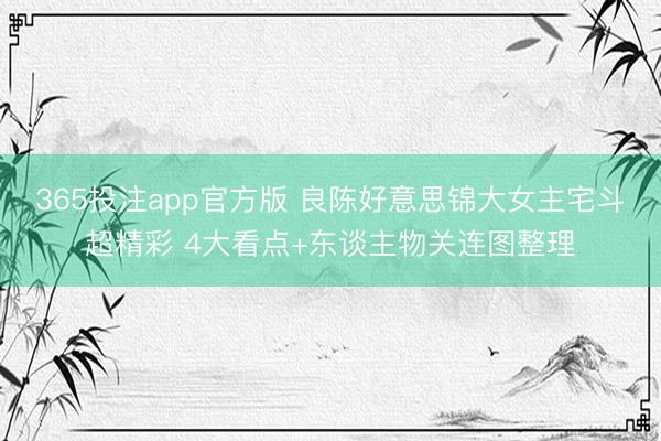 365投注app官方版 良陈好意思锦大女主宅斗超精彩 4大看点+东谈主物关连图整理