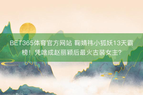 BET365体育官方网站 鞠婧祎小狐妖13天霸榜!凭啥成赵丽颖后最火古装女主?