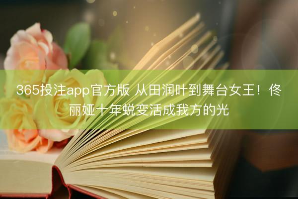 365投注app官方版 从田润叶到舞台女王!佟丽娅十年蜕变活成我方的光
