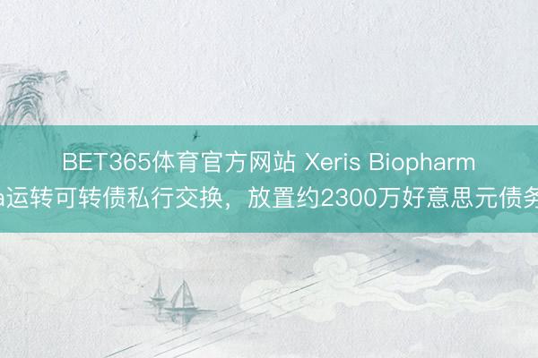 BET365体育官方网站 Xeris Biopharma运转可转债私行交换，放置约2300万好意思元债务