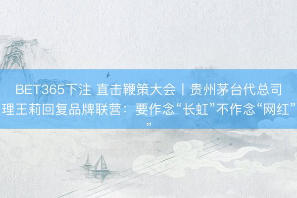 BET365下注 直击鞭策大会丨贵州茅台代总司理王莉回复品牌联营:要作念“长虹”不作念“网红”
