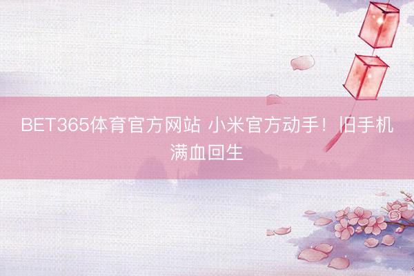 BET365体育官方网站 小米官方动手！旧手机满血回生