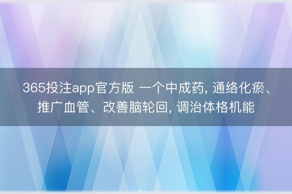365投注app官方版 一个中成药, 通络化瘀、推广血管、改善脑轮回, 调治体格机能