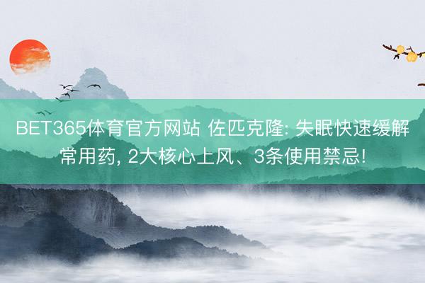 BET365体育官方网站 佐匹克隆: 失眠快速缓解常用药, 2大核心上风、3条使用禁忌!