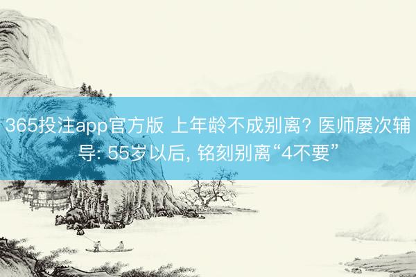 365投注app官方版 上年龄不成别离? 医师屡次辅导: 55岁以后, 铭刻别离“4不要”
