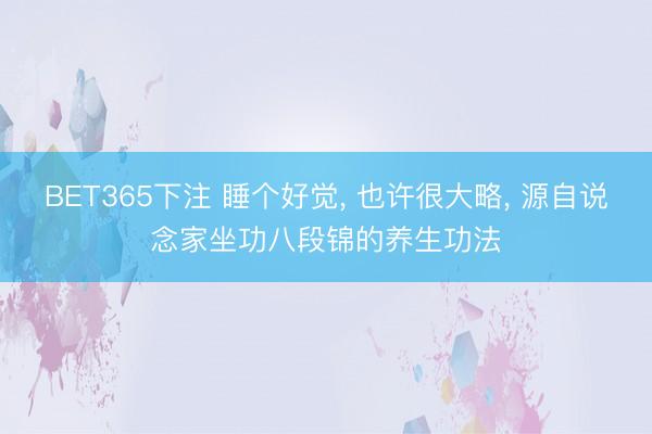 BET365下注 睡个好觉, 也许很大略, 源自说念家坐功八段锦的养生功法