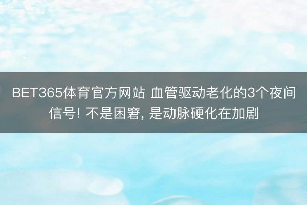 BET365体育官方网站 血管驱动老化的3个夜间信号! 不是困窘, 是动脉硬化在加剧
