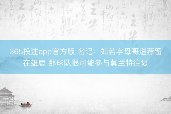 365投注app官方版 名记：如若字母哥遴荐留在雄鹿 那球队很可能参与莫兰特往复