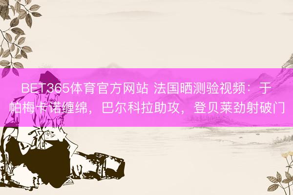 BET365体育官方网站 法国晒测验视频：于帕梅卡诺缠绵，巴尔科拉助攻，登贝莱劲射破门