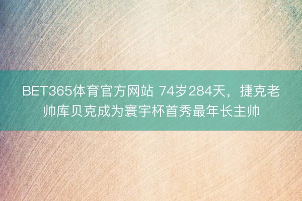 BET365体育官方网站 74岁284天，捷克老帅库贝克成为寰宇杯首秀最年长主帅
