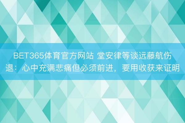 BET365体育官方网站 堂安律等谈远藤航伤退：心中充满悲痛但必须前进，要用收获来证明
