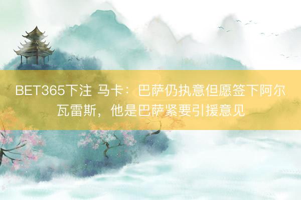 BET365下注 马卡：巴萨仍执意但愿签下阿尔瓦雷斯，他是巴萨紧要引援意见